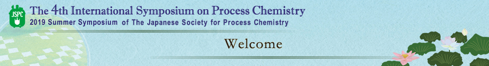 Welcome The 4th International Symposium on Process Chemistry 2019 Summer Symposium of The Japanese for Process Chemistry